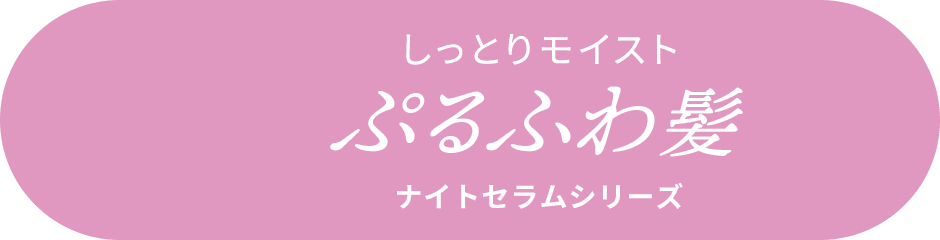 しっとりモイスト ぷるふわ髪 ナイトセラムシリーズ